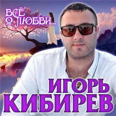 Игорь Кибирев - Всё о любви