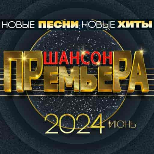 Шансон премьера 2024 июнь (Новые песни. Новые хиты) (2024) торрент